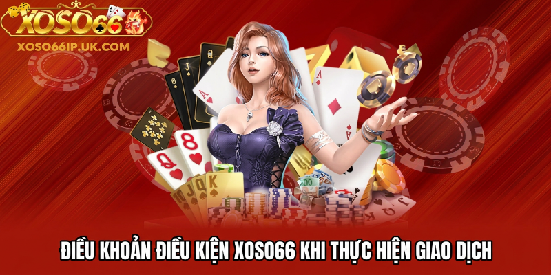 ĐIỀU KHOẢN ĐIỀU KIỆN XOSO66 KHI THỰC HIỆN GIAO DỊCH