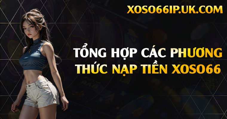 TỔNG HỢP CÁC PHƯƠNG THỨC NẠP TIỀN XOSO66