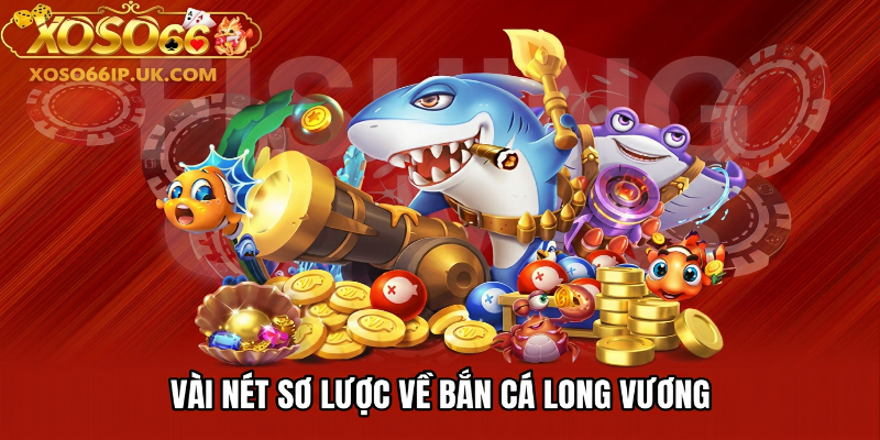 VÀI NÉT SƠ LƯỢC VỀ BẮN CÁ LONG VƯƠNG